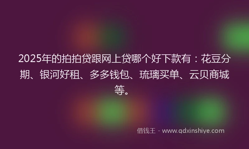 2025年的拍拍贷跟网上贷哪个好下款有：花豆分期、银河好租、多多钱包、琉璃买单、云贝商城等。