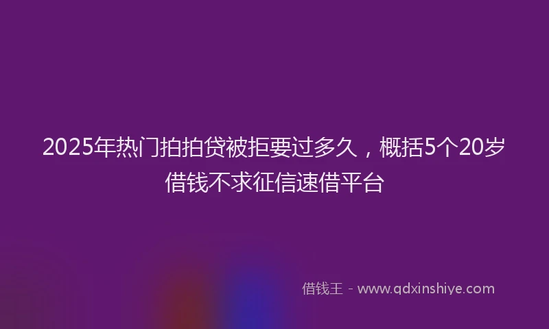 2025年热门拍拍贷被拒要过多久，概括5个20岁借钱不求征信速借平台