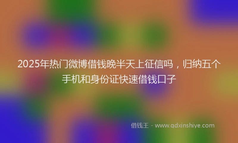 2025年热门微博借钱晚半天上征信吗，归纳五个手机和身份证快速借钱口子