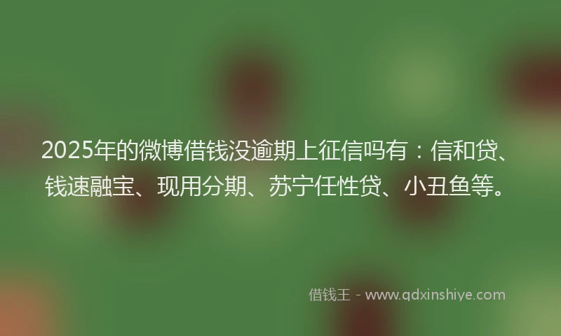 2025年的微博借钱没逾期上征信吗有：信和贷、钱速融宝、现用分期、苏宁任性贷、小丑鱼等。