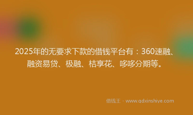 2025年的无要求下款的借钱平台有：360速融、融资易贷、极融、桔享花、哆哆分期等。