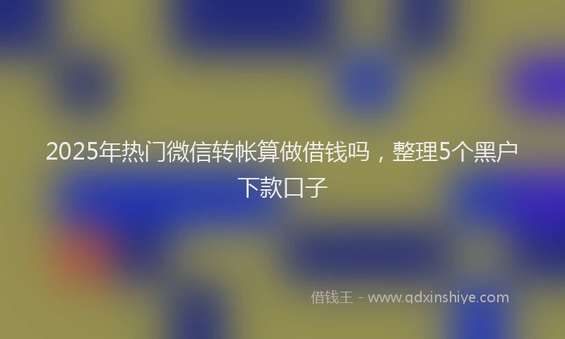 2025年热门微信转帐算做借钱吗，整理5个黑户下款口子