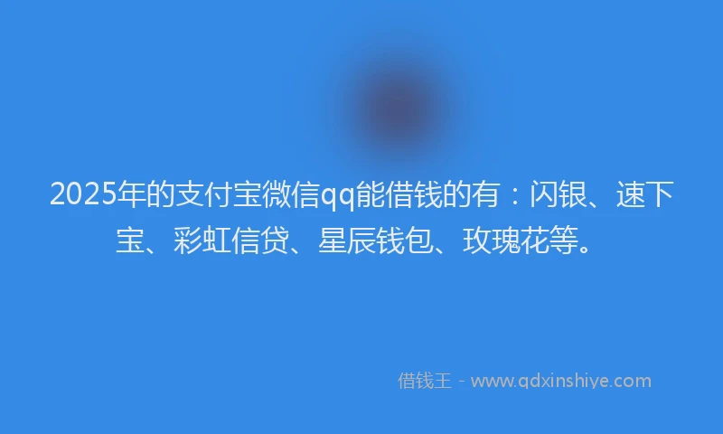 2025年的支付宝微信qq能借钱的有：闪银、速下宝、彩虹信贷、星辰钱包、玫瑰花等。