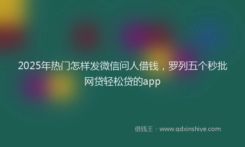 2025年热门怎样发微信问人借钱，罗列五个秒批网贷轻松贷的app