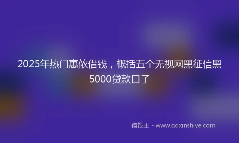 2025年热门惠侬借钱，概括五个无视网黑征信黑5000贷款口子