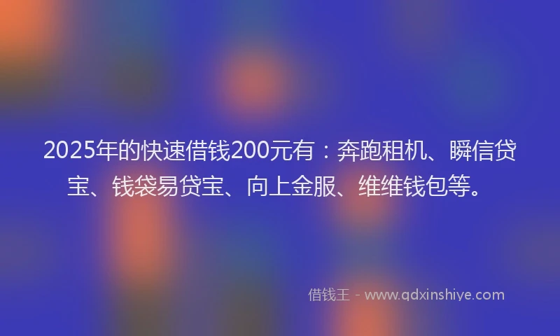 2025年的快速借钱200元有：奔跑租机、瞬信贷宝、钱袋易贷宝、向上金服、维维钱包等。