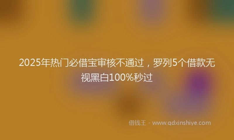 2025年热门必借宝审核不通过，罗列5个借款无视黑白100%秒过