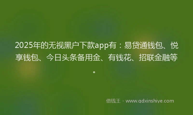 2025年的无视黑户下款app有：易贷通钱包、悦享钱包、今日头条备用金、有钱花、招联金融等。