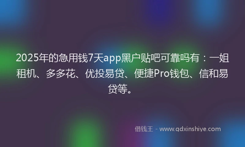 2025年的急用钱7天app黑户贴吧可靠吗有：一姐租机、多多花、优投易贷、便捷Pro钱包、信和易贷等。