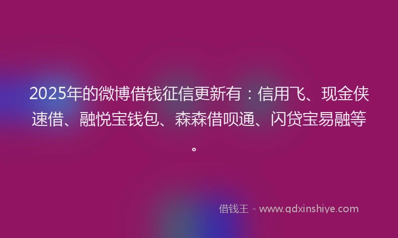2025年的微博借钱征信更新有：信用飞、现金侠速借、融悦宝钱包、森森借呗通、闪贷宝易融等。