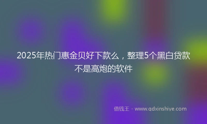 2025年热门惠金贝好下款么，整理5个黑白贷款不是高炮的软件