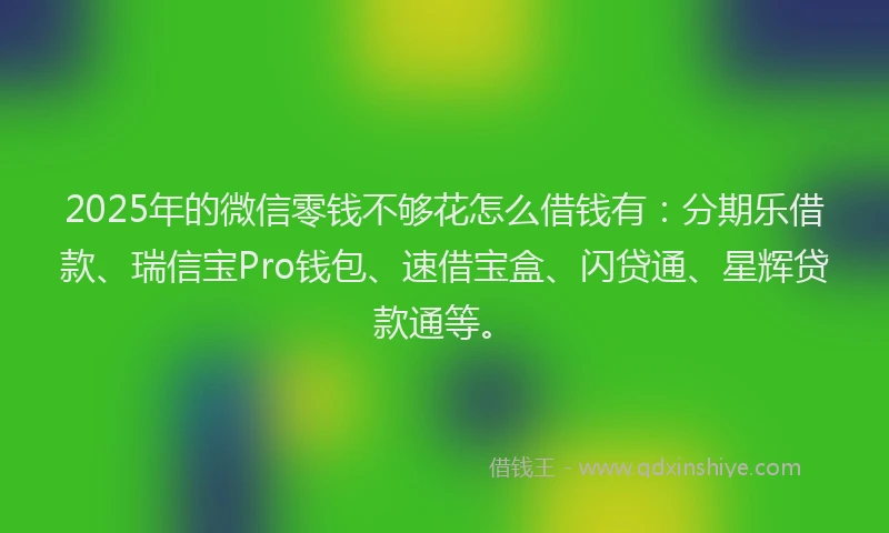 2025年的微信零钱不够花怎么借钱有：分期乐借款、瑞信宝Pro钱包、速借宝盒、闪贷通、星辉贷款通等。