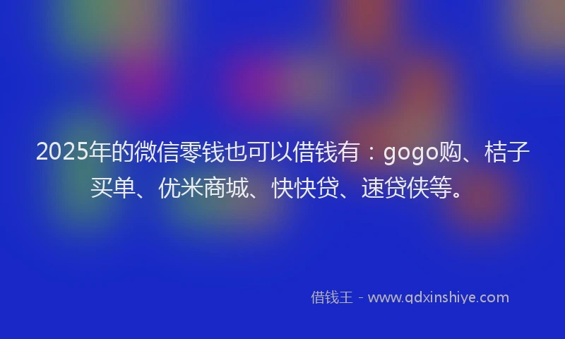2025年的微信零钱也可以借钱有：gogo购、桔子买单、优米商城、快快贷、速贷侠等。