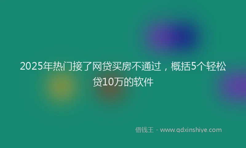 2025年热门接了网贷买房不通过，概括5个轻松贷10万的软件