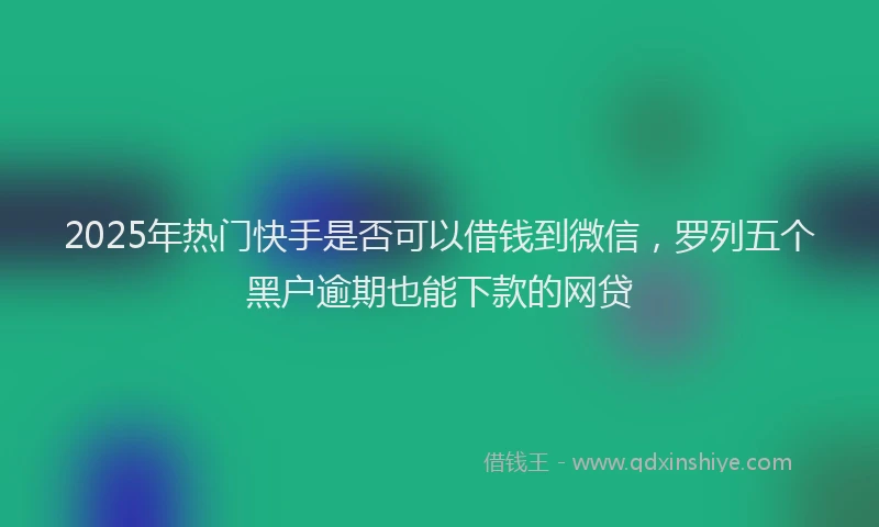 2025年热门快手是否可以借钱到微信，罗列五个黑户逾期也能下款的网贷