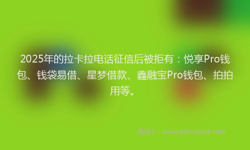 2025年的拉卡拉电话征信后被拒有：悦享Pro钱包、钱袋易借、星梦借款、鑫融宝Pro钱包、拍拍用等。