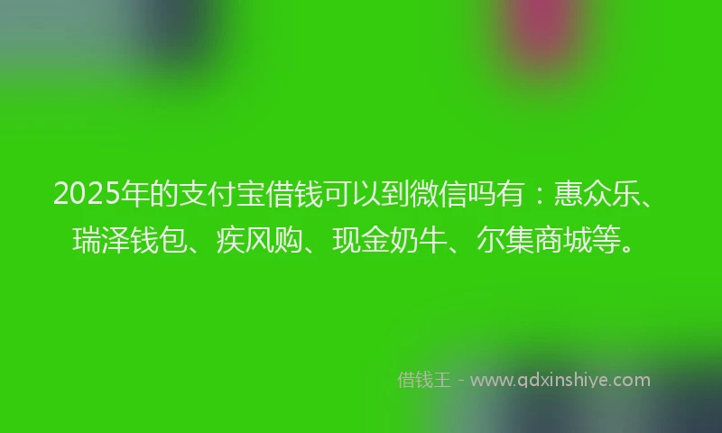 2025年的支付宝借钱可以到微信吗有：惠众乐、瑞泽钱包、疾风购、现金奶牛、尔集商城等。