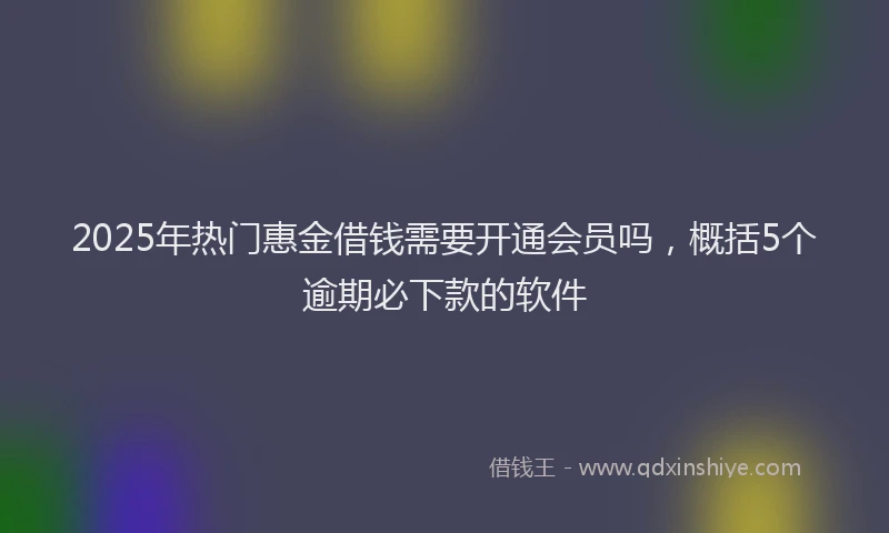 2025年热门惠金借钱需要开通会员吗，概括5个逾期必下款的软件