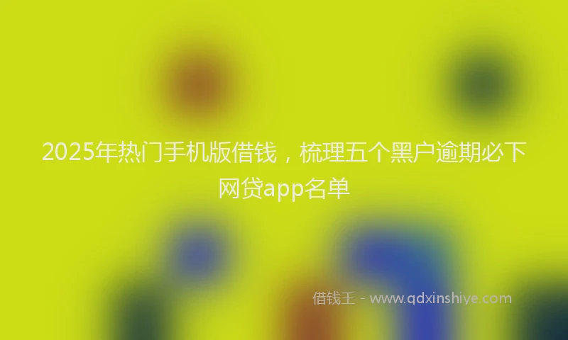 2025年热门手机版借钱，梳理五个黑户逾期必下网贷app名单