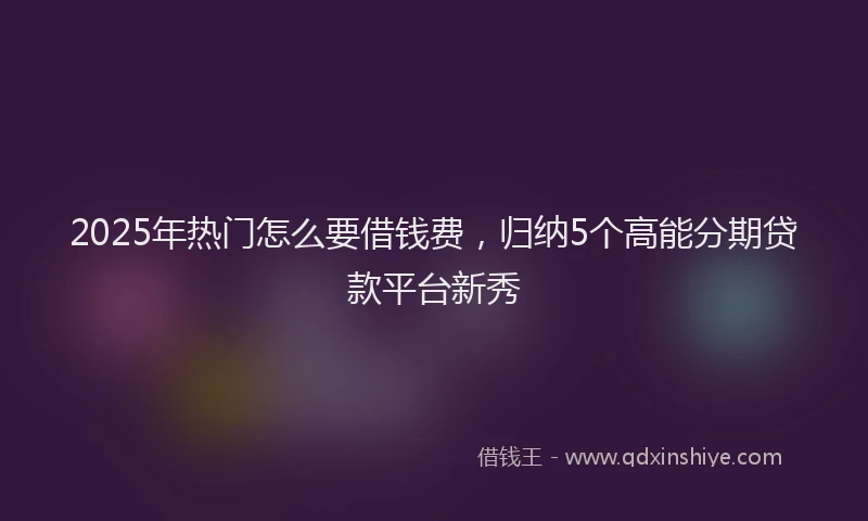 2025年热门怎么要借钱费，归纳5个高能分期贷款平台新秀