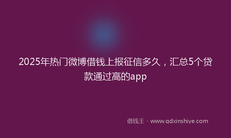 2025年热门微博借钱上报征信多久，汇总5个贷款通过高的app