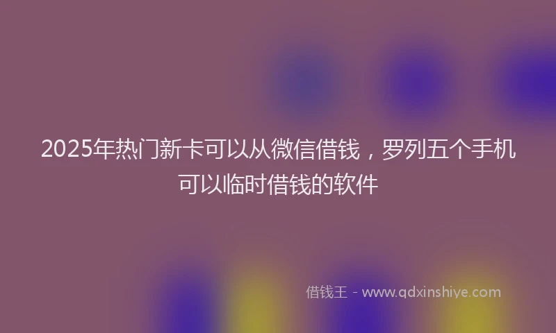 2025年热门新卡可以从微信借钱，罗列五个手机可以临时借钱的软件