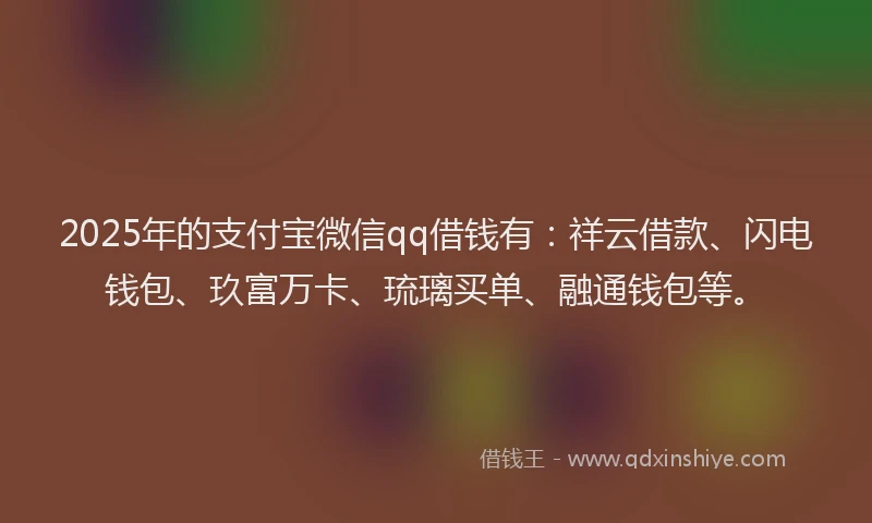 2025年的支付宝微信qq借钱有：祥云借款、闪电钱包、玖富万卡、琉璃买单、融通钱包等。