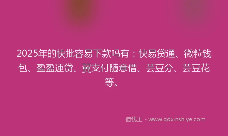 2025年的快批容易下款吗有：快易贷通、微粒钱包、盈盈速贷、翼支付随意借、芸豆分、芸豆花等。