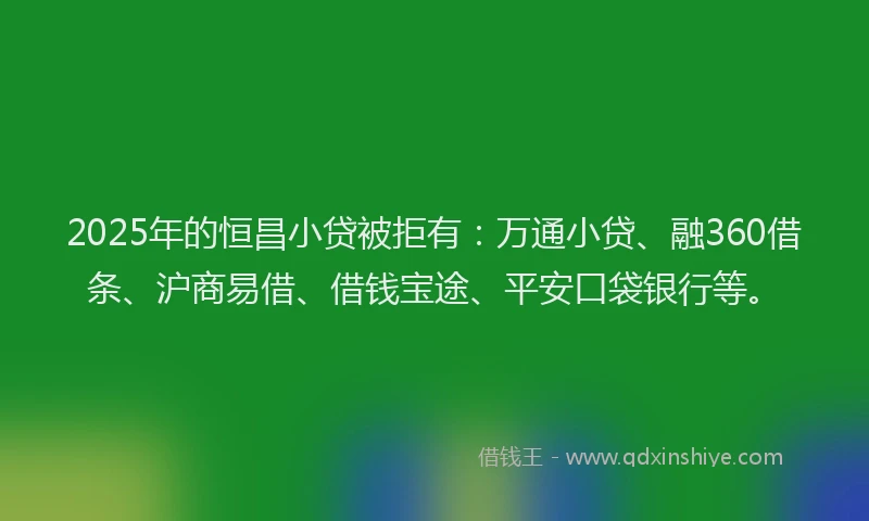 2025年的恒昌小贷被拒有：万通小贷、融360借条、沪商易借、借钱宝途、平安口袋银行等。