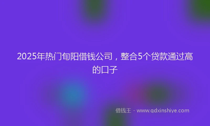 2025年热门旬阳借钱公司，整合5个贷款通过高的口子