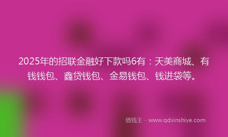 2025年的招联金融好下款吗6有：天美商城、有钱钱包、鑫贷钱包、金易钱包、钱进袋等。