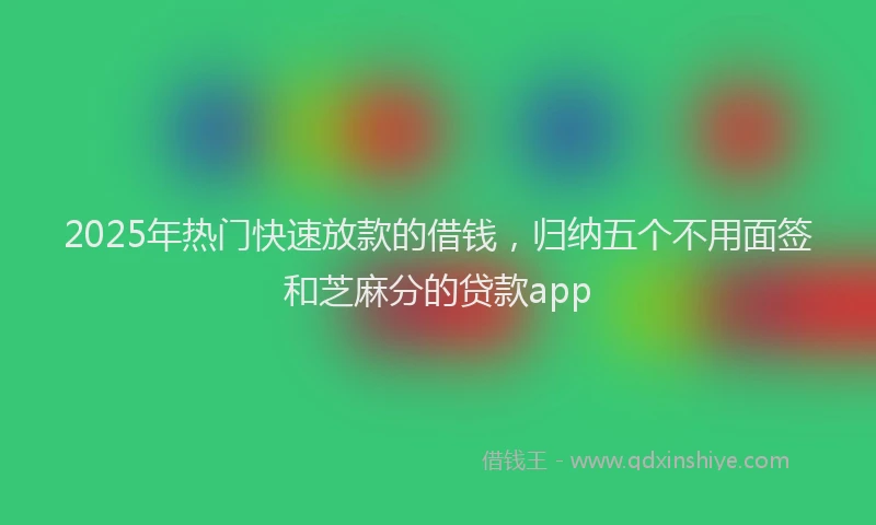 2025年热门快速放款的借钱，归纳五个不用面签和芝麻分的贷款app