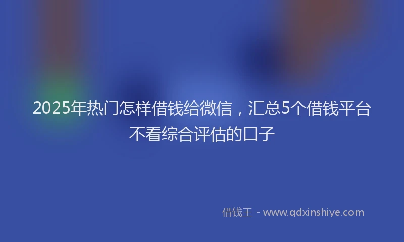 2025年热门怎样借钱给微信，汇总5个借钱平台不看综合评估的口子