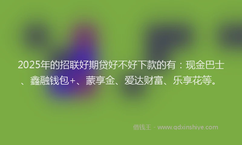 2025年的招联好期贷好不好下款的有：现金巴士、鑫融钱包+、蒙享金、爱达财富、乐享花等。
