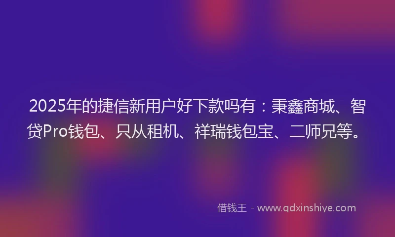 2025年的捷信新用户好下款吗有：秉鑫商城、智贷Pro钱包、只从租机、祥瑞钱包宝、二师兄等。