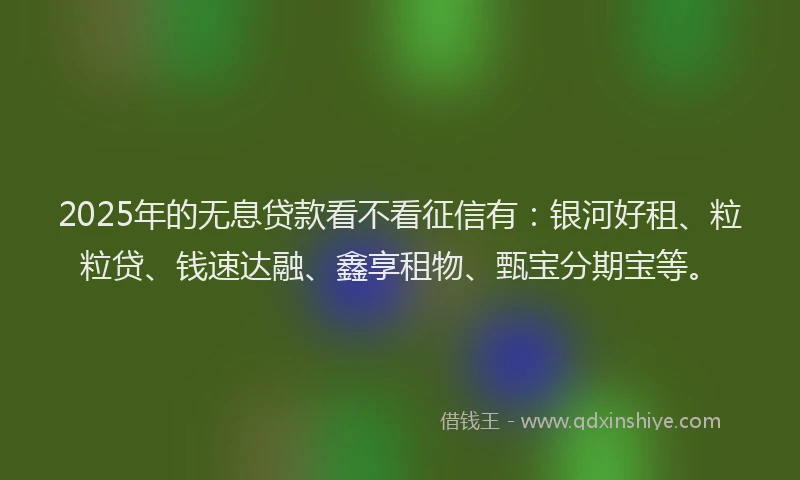 2025年的无息贷款看不看征信有：银河好租、粒粒贷、钱速达融、鑫享租物、甄宝分期宝等。