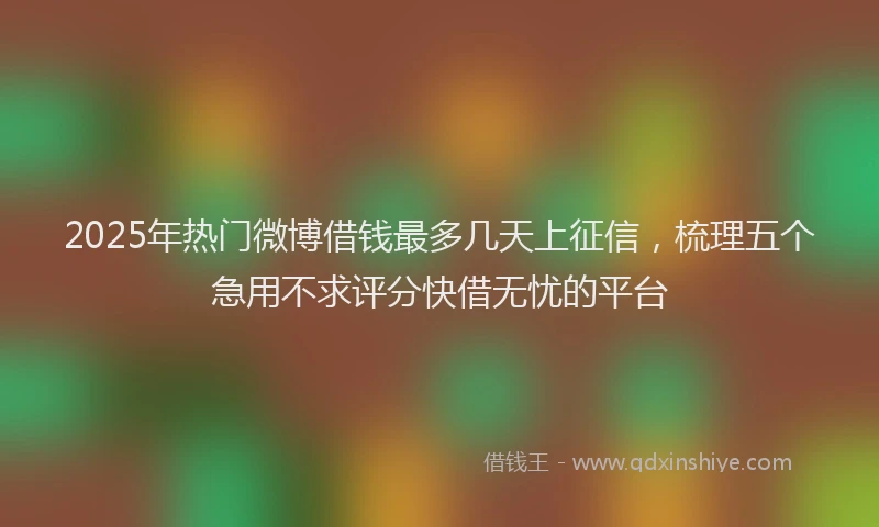 2025年热门微博借钱最多几天上征信，梳理五个急用不求评分快借无忧的平台