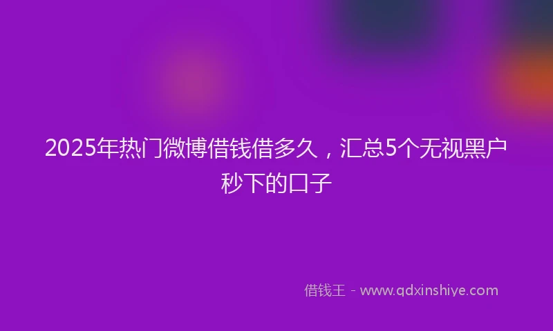 2025年热门微博借钱借多久，汇总5个无视黑户秒下的口子