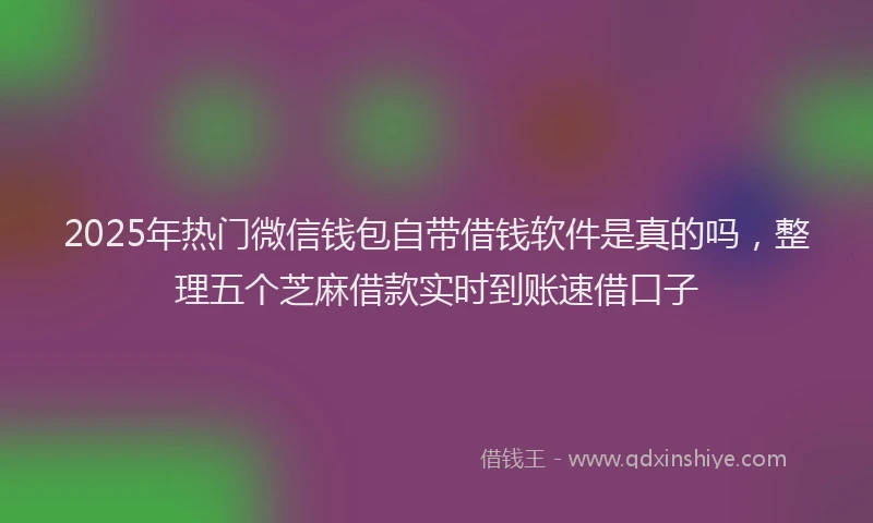 2025年热门微信钱包自带借钱软件是真的吗，整理五个芝麻借款实时到账速借口子