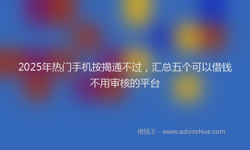 2025年热门手机按揭通不过，汇总五个可以借钱不用审核的平台