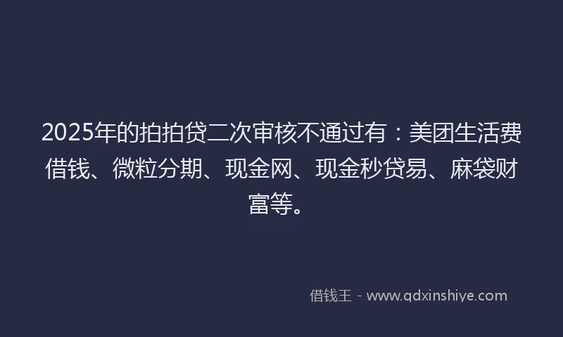 2025年的拍拍贷二次审核不通过有：美团生活费借钱、微粒分期、现金网、现金秒贷易、麻袋财富等。