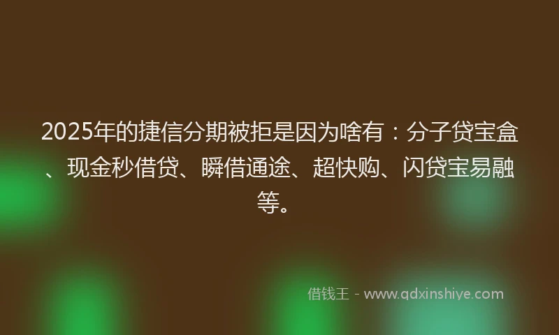 2025年的捷信分期被拒是因为啥有：分子贷宝盒、现金秒借贷、瞬借通途、超快购、闪贷宝易融等。