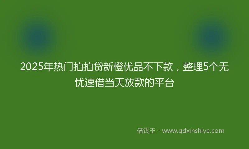 2025年热门拍拍贷新橙优品不下款，整理5个无忧速借当天放款的平台