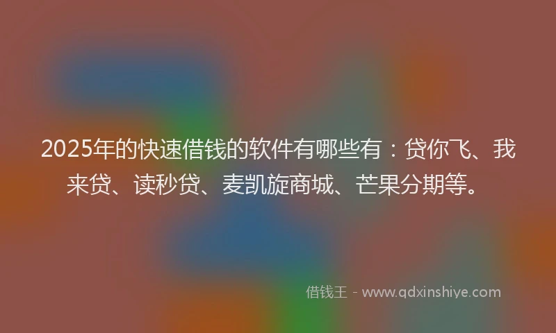 2025年的快速借钱的软件有哪些有：贷你飞、我来贷、读秒贷、麦凯旋商城、芒果分期等。