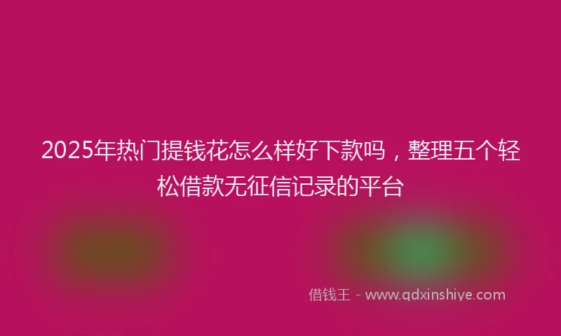 2025年热门提钱花怎么样好下款吗，整理五个轻松借款无征信记录的平台