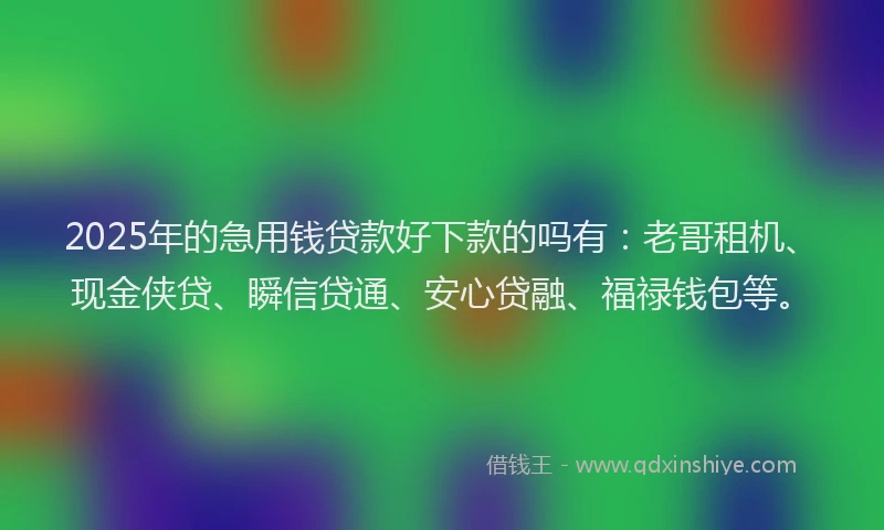 2025年的急用钱贷款好下款的吗有：老哥租机、现金侠贷、瞬信贷通、安心贷融、福禄钱包等。