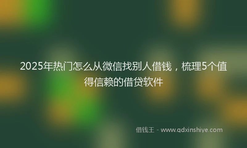 2025年热门怎么从微信找别人借钱，梳理5个值得信赖的借贷软件