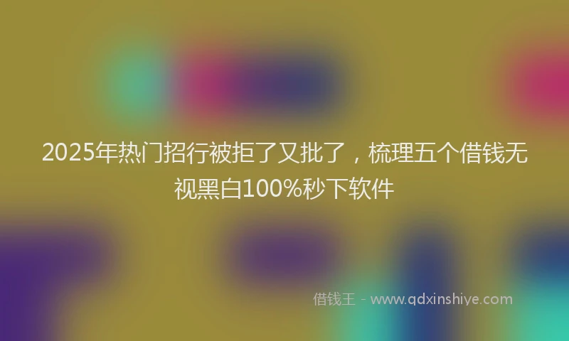 2025年热门招行被拒了又批了，梳理五个借钱无视黑白100%秒下软件