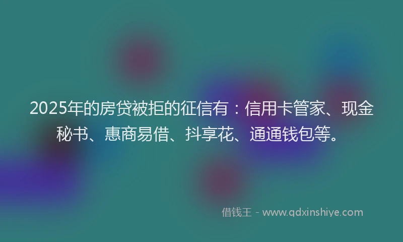 2025年的房贷被拒的征信有：信用卡管家、现金秘书、惠商易借、抖享花、通通钱包等。