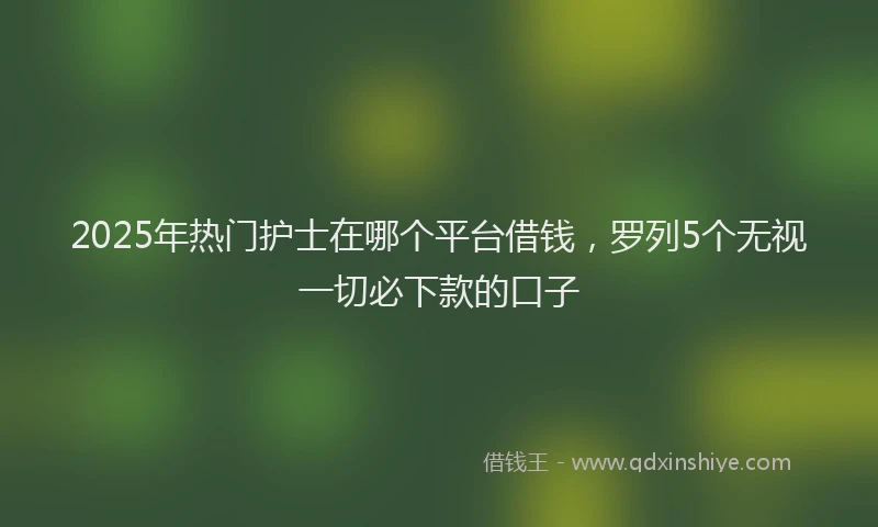 2025年热门护士在哪个平台借钱，罗列5个无视一切必下款的口子